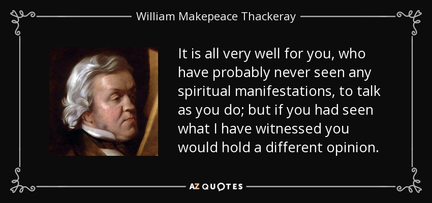 It is all very well for you, who have probably never seen any spiritual manifestations, to talk as you do; but if you had seen what I have witnessed you would hold a different opinion. - William Makepeace Thackeray