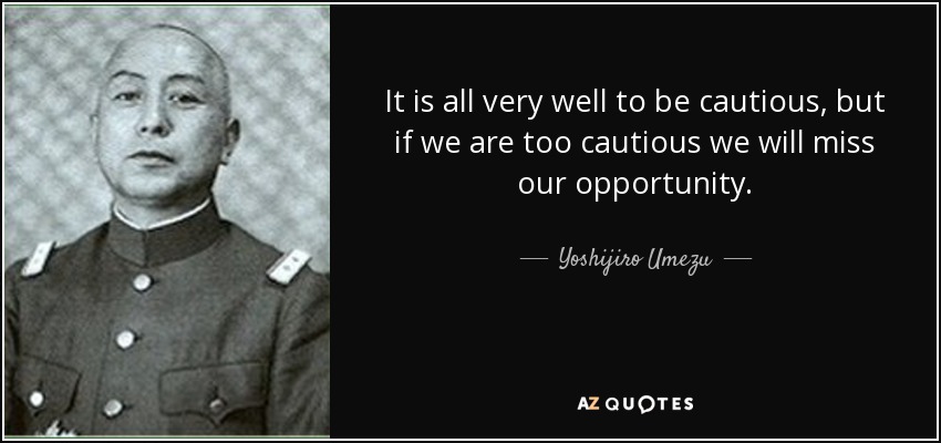 It is all very well to be cautious, but if we are too cautious we will miss our opportunity. - Yoshijiro Umezu