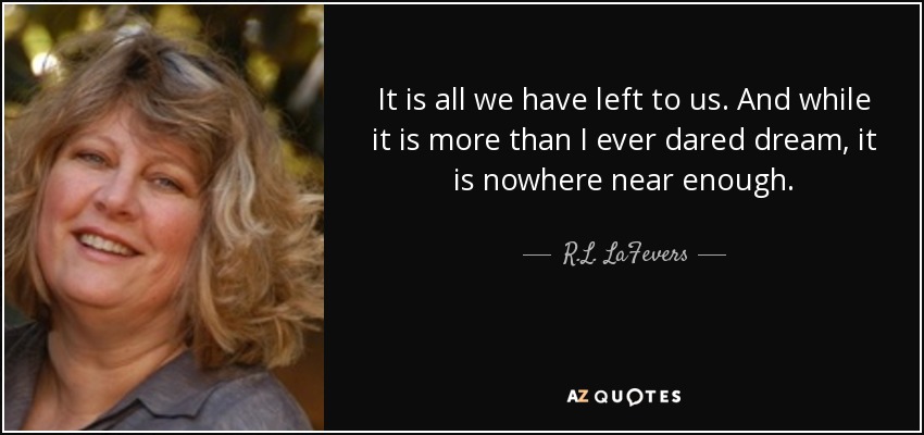 It is all we have left to us. And while it is more than I ever dared dream, it is nowhere near enough. - R.L. LaFevers