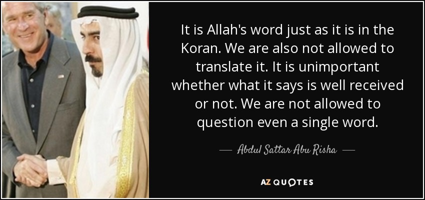 It is Allah's word just as it is in the Koran. We are also not allowed to translate it. It is unimportant whether what it says is well received or not. We are not allowed to question even a single word. - Abdul Sattar Abu Risha