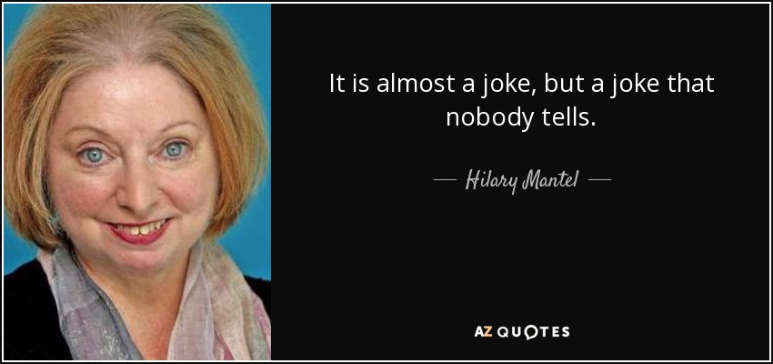 It is almost a joke, but a joke that nobody tells. - Hilary Mantel