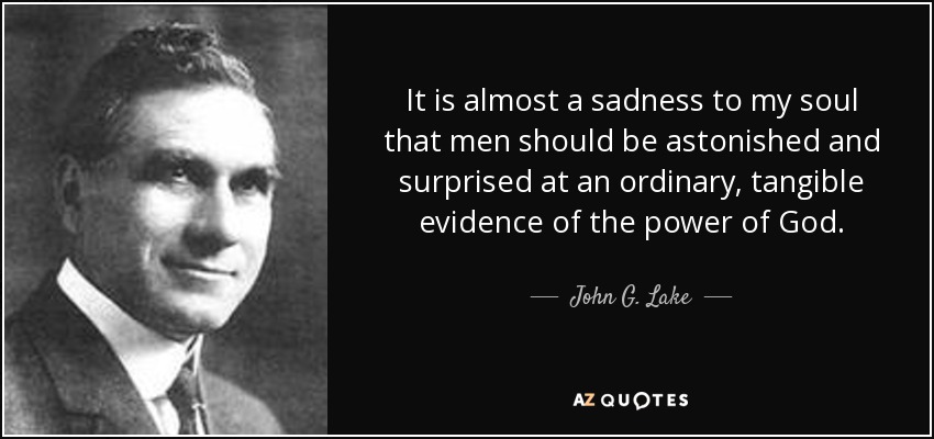 It is almost a sadness to my soul that men should be astonished and surprised at an ordinary, tangible evidence of the power of God. - John G. Lake