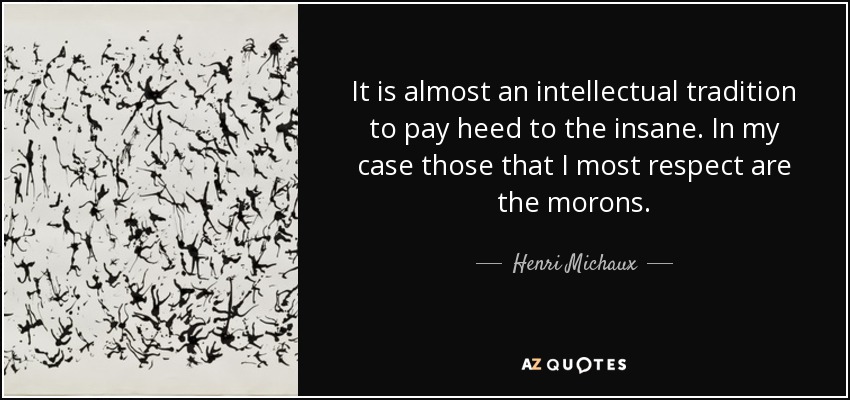 It is almost an intellectual tradition to pay heed to the insane. In my case those that I most respect are the morons. - Henri Michaux