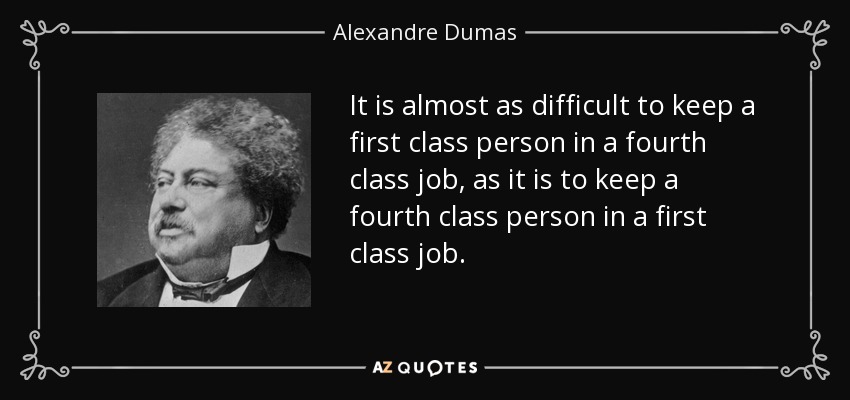 It is almost as difficult to keep a first class person in a fourth class job, as it is to keep a fourth class person in a first class job. - Alexandre Dumas
