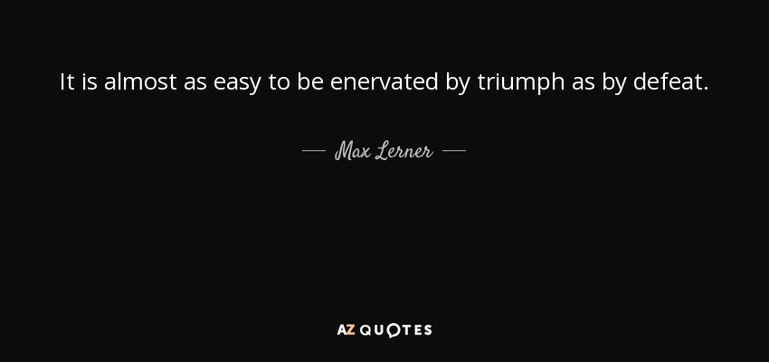 It is almost as easy to be enervated by triumph as by defeat. - Max Lerner