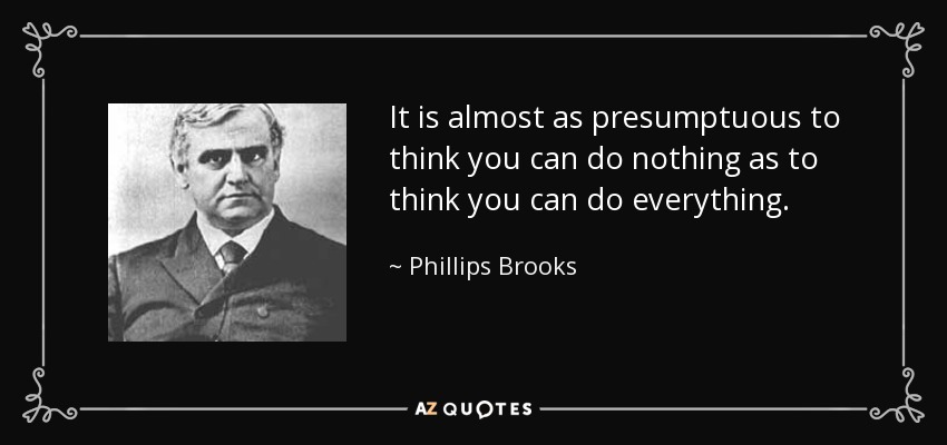 It is almost as presumptuous to think you can do nothing as to think you can do everything. - Phillips Brooks