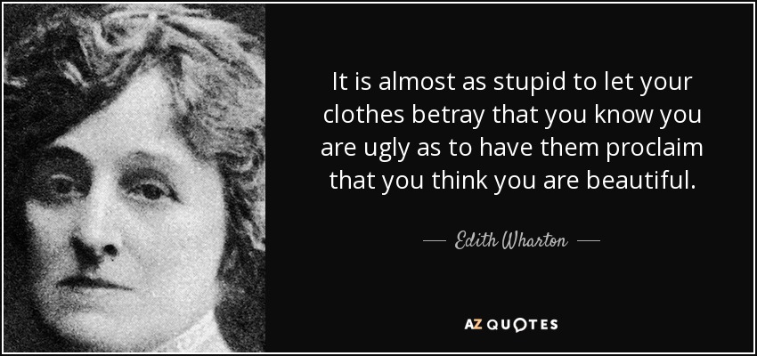 It is almost as stupid to let your clothes betray that you know you are ugly as to have them proclaim that you think you are beautiful. - Edith Wharton