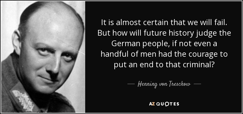 It is almost certain that we will fail. But how will future history judge the German people, if not even a handful of men had the courage to put an end to that criminal? - Henning von Tresckow