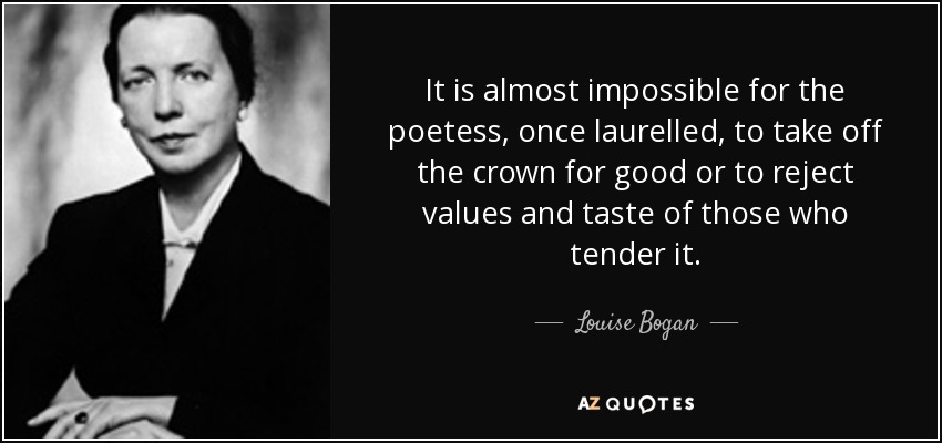It is almost impossible for the poetess, once laurelled, to take off the crown for good or to reject values and taste of those who tender it. - Louise Bogan