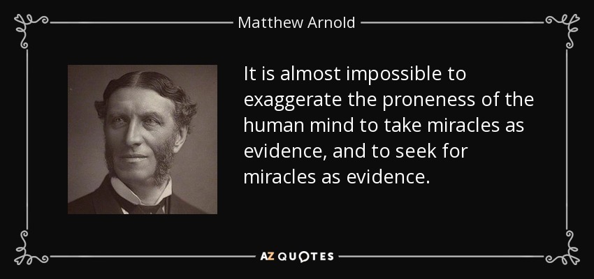 It is almost impossible to exaggerate the proneness of the human mind to take miracles as evidence, and to seek for miracles as evidence. - Matthew Arnold