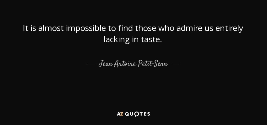 It is almost impossible to find those who admire us entirely lacking in taste. - Jean Antoine Petit-Senn