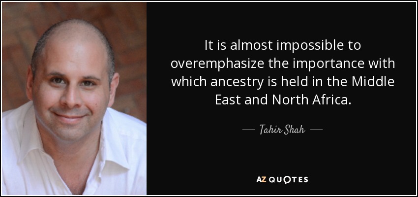 It is almost impossible to overemphasize the importance with which ancestry is held in the Middle East and North Africa. - Tahir Shah
