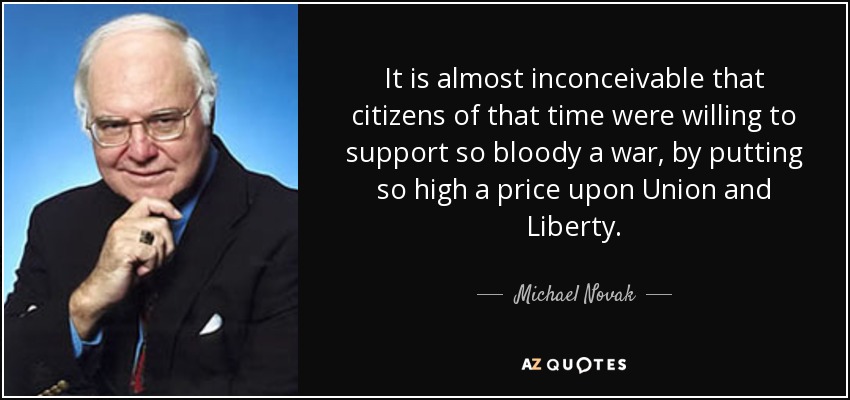 It is almost inconceivable that citizens of that time were willing to support so bloody a war, by putting so high a price upon Union and Liberty. - Michael Novak