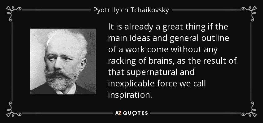 It is already a great thing if the main ideas and general outline of a work come without any racking of brains, as the result of that supernatural and inexplicable force we call inspiration. - Pyotr Ilyich Tchaikovsky