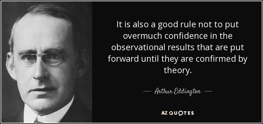 It is also a good rule not to put overmuch confidence in the observational results that are put forward until they are confirmed by theory. - Arthur Eddington