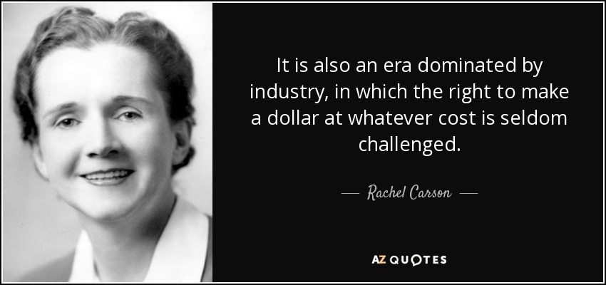 It is also an era dominated by industry, in which the right to make a dollar at whatever cost is seldom challenged. - Rachel Carson