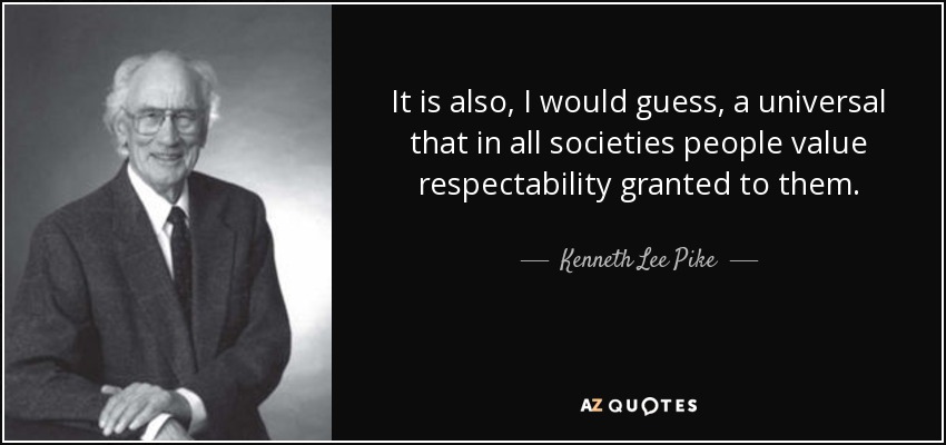 It is also, I would guess, a universal that in all societies people value respectability granted to them. - Kenneth Lee Pike