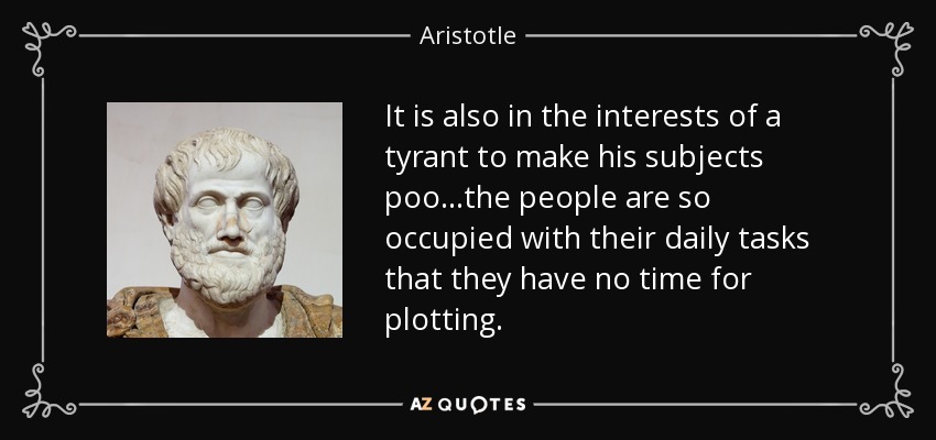 It is also in the interests of a tyrant to make his subjects poo...the people are so occupied with their daily tasks that they have no time for plotting. - Aristotle