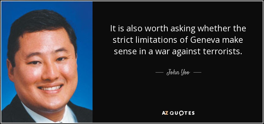It is also worth asking whether the strict limitations of Geneva make sense in a war against terrorists. - John Yoo