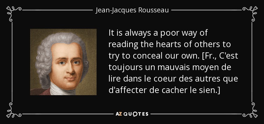 It is always a poor way of reading the hearts of others to try to conceal our own. [Fr., C'est toujours un mauvais moyen de lire dans le coeur des autres que d'affecter de cacher le sien.] - Jean-Jacques Rousseau