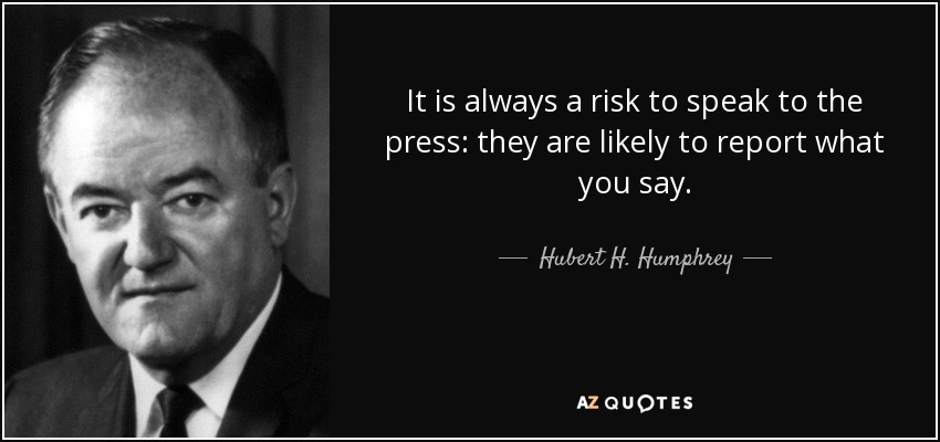 It is always a risk to speak to the press: they are likely to report what you say. - Hubert H. Humphrey