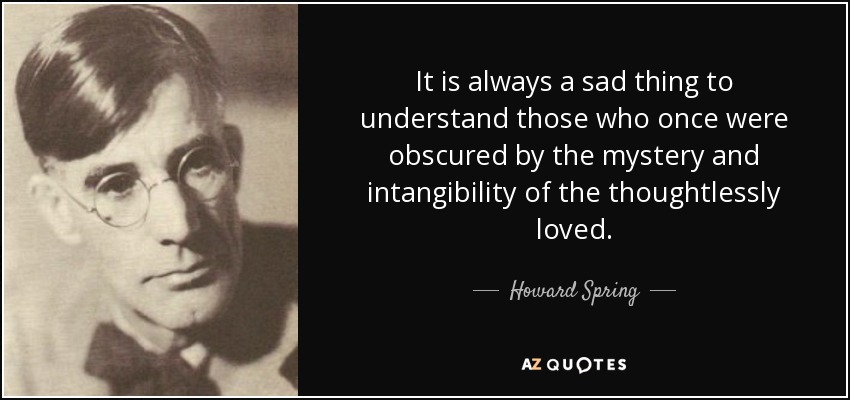It is always a sad thing to understand those who once were obscured by the mystery and intangibility of the thoughtlessly loved. - Howard Spring