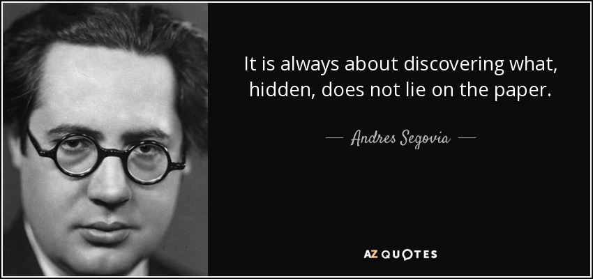 It is always about discovering what, hidden, does not lie on the paper. - Andres Segovia