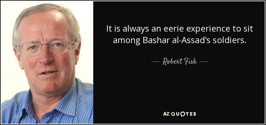 It is always an eerie experience to sit among Bashar al-Assad's soldiers. - Robert Fisk