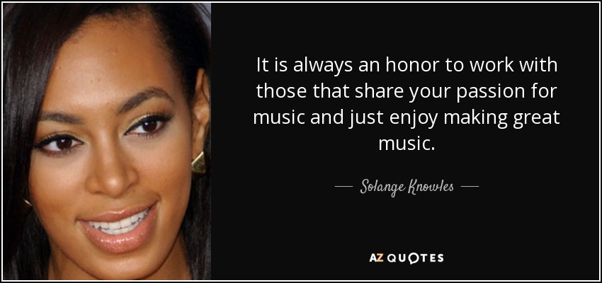 It is always an honor to work with those that share your passion for music and just enjoy making great music. - Solange Knowles