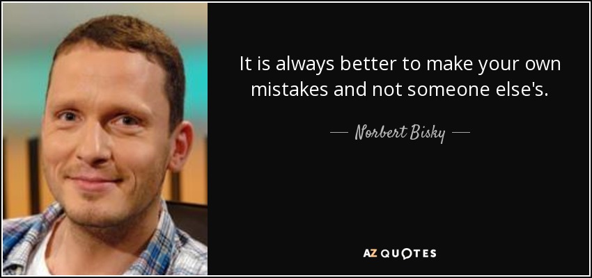It is always better to make your own mistakes and not someone else's. - Norbert Bisky