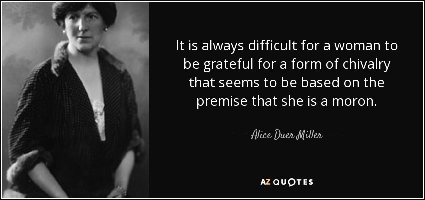 It is always difficult for a woman to be grateful for a form of chivalry that seems to be based on the premise that she is a moron. - Alice Duer Miller