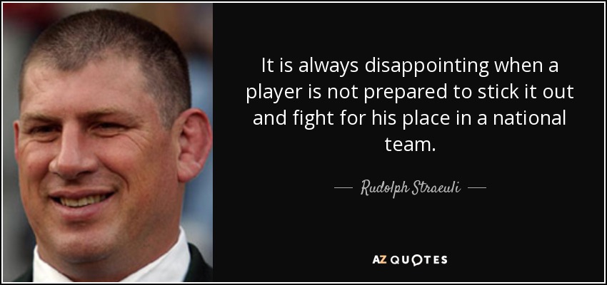 It is always disappointing when a player is not prepared to stick it out and fight for his place in a national team. - Rudolph Straeuli