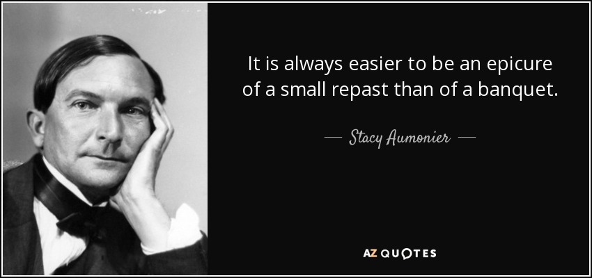 It is always easier to be an epicure of a small repast than of a banquet. - Stacy Aumonier