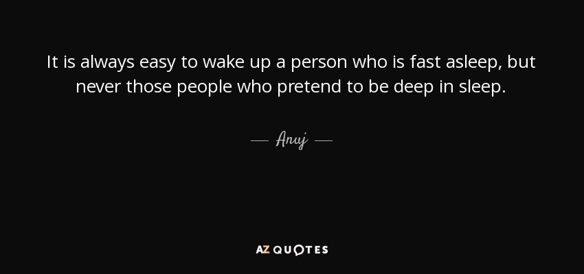 It is always easy to wake up a person who is fast asleep, but never those people who pretend to be deep in sleep. - Anuj