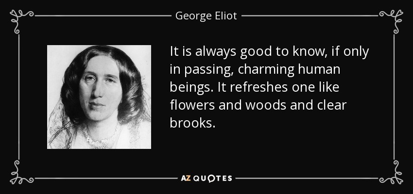It is always good to know, if only in passing, charming human beings. It refreshes one like flowers and woods and clear brooks. - George Eliot