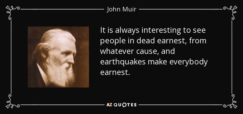 It is always interesting to see people in dead earnest, from whatever cause, and earthquakes make everybody earnest. - John Muir