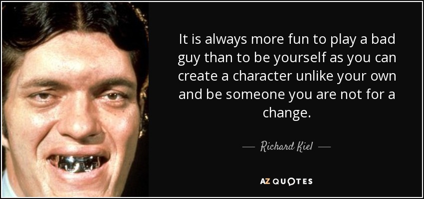 It is always more fun to play a bad guy than to be yourself as you can create a character unlike your own and be someone you are not for a change. - Richard Kiel