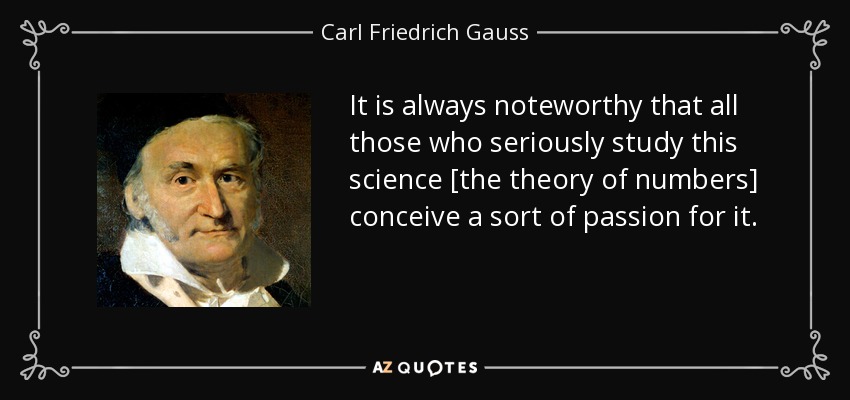 It is always noteworthy that all those who seriously study this science [the theory of numbers] conceive a sort of passion for it. - Carl Friedrich Gauss