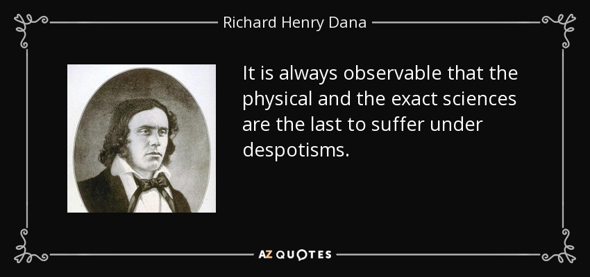 It is always observable that the physical and the exact sciences are the last to suffer under despotisms. - Richard Henry Dana, Jr.