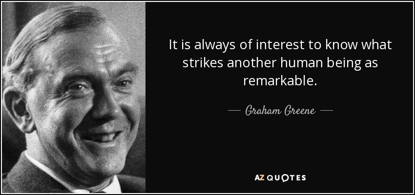 It is always of interest to know what strikes another human being as remarkable. - Graham Greene