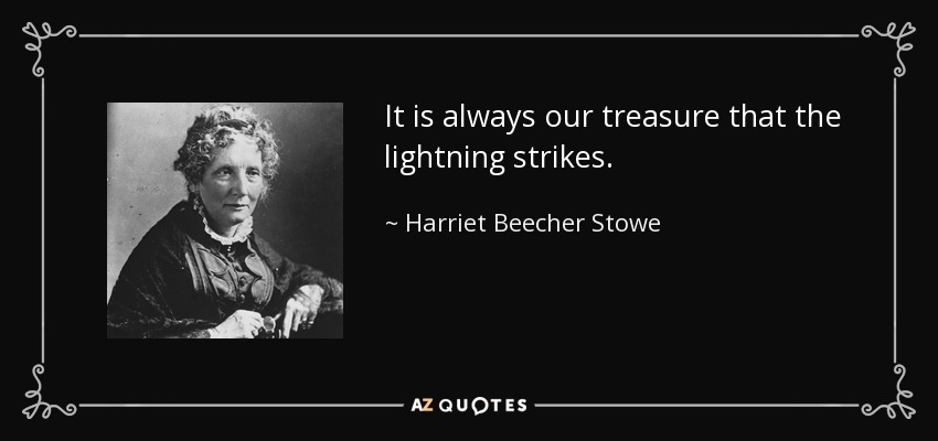 It is always our treasure that the lightning strikes. - Harriet Beecher Stowe