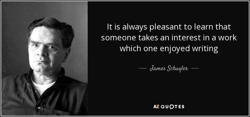 It is always pleasant to learn that someone takes an interest in a work which one enjoyed writing - James Schuyler