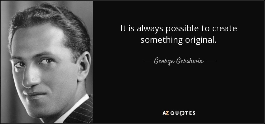 It is always possible to create something original. - George Gershwin