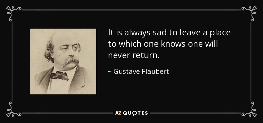 It is always sad to leave a place to which one knows one will never return. - Gustave Flaubert