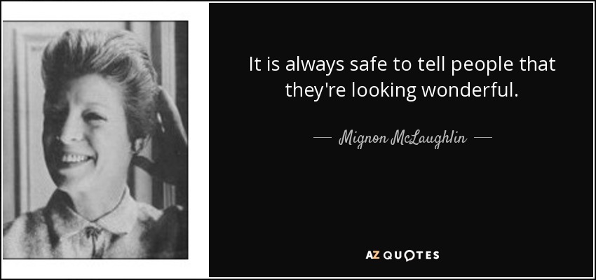 It is always safe to tell people that they're looking wonderful. - Mignon McLaughlin