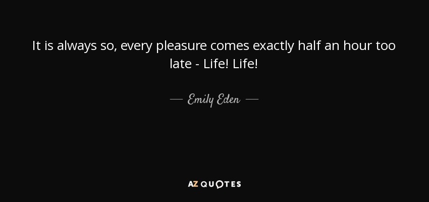 It is always so, every pleasure comes exactly half an hour too late - Life! Life! - Emily Eden