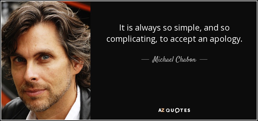 It is always so simple, and so complicating, to accept an apology. - Michael Chabon