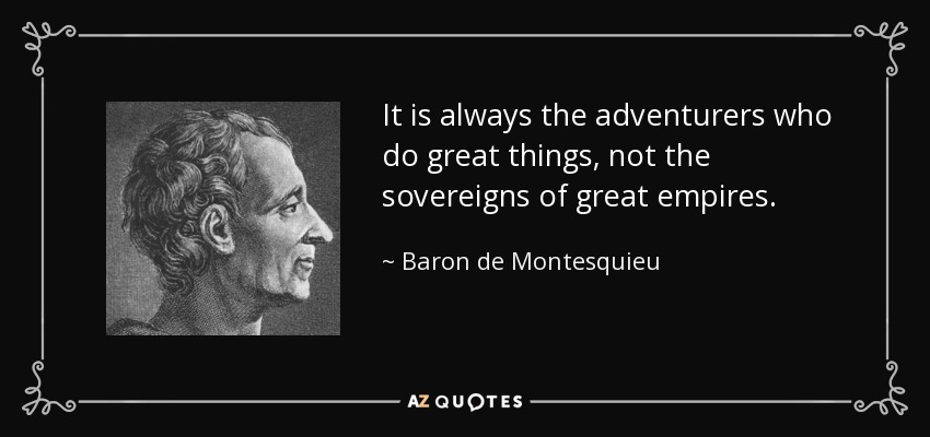 It is always the adventurers who do great things, not the sovereigns of great empires. - Baron de Montesquieu