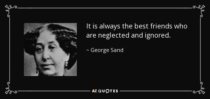 It is always the best friends who are neglected and ignored. - George Sand