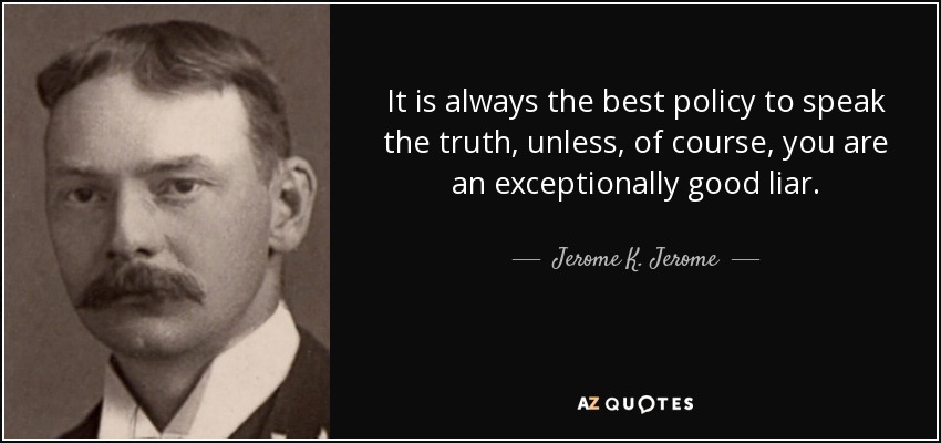 It is always the best policy to speak the truth, unless, of course, you are an exceptionally good liar. - Jerome K. Jerome